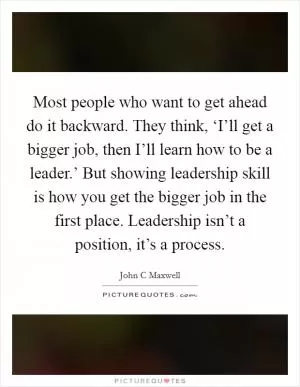 Most people who want to get ahead do it backward. They think, ‘I’ll get a bigger job, then I’ll learn how to be a leader.’ But showing leadership skill is how you get the bigger job in the first place. Leadership isn’t a position, it’s a process Picture Quote #1