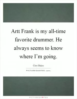Artt Frank is my all-time favorite drummer. He always seems to know where I’m going Picture Quote #1