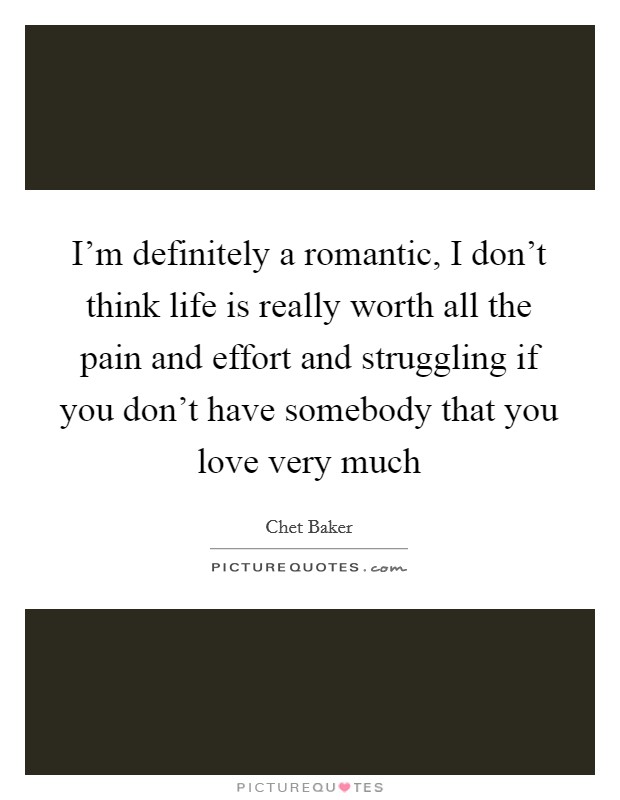 I'm definitely a romantic, I don't think life is really worth all the pain and effort and struggling if you don't have somebody that you love very much Picture Quote #1