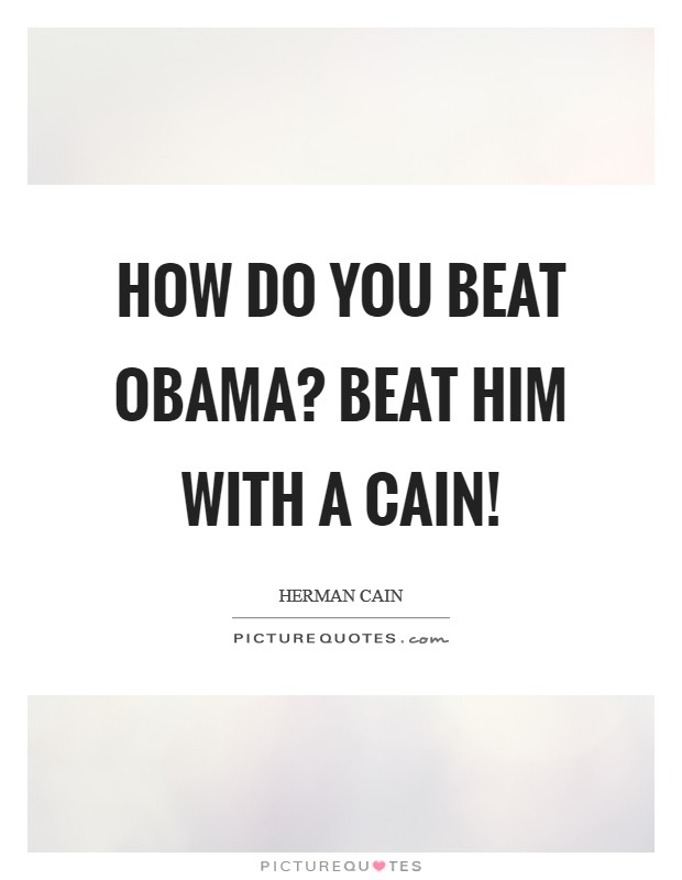 How do you beat Obama? Beat him with a Cain! Picture Quote #1