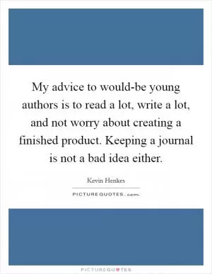My advice to would-be young authors is to read a lot, write a lot, and not worry about creating a finished product. Keeping a journal is not a bad idea either Picture Quote #1