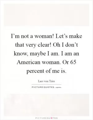 I’m not a woman! Let’s make that very clear! Oh I don’t know, maybe I am. I am an American woman. Or 65 percent of me is Picture Quote #1