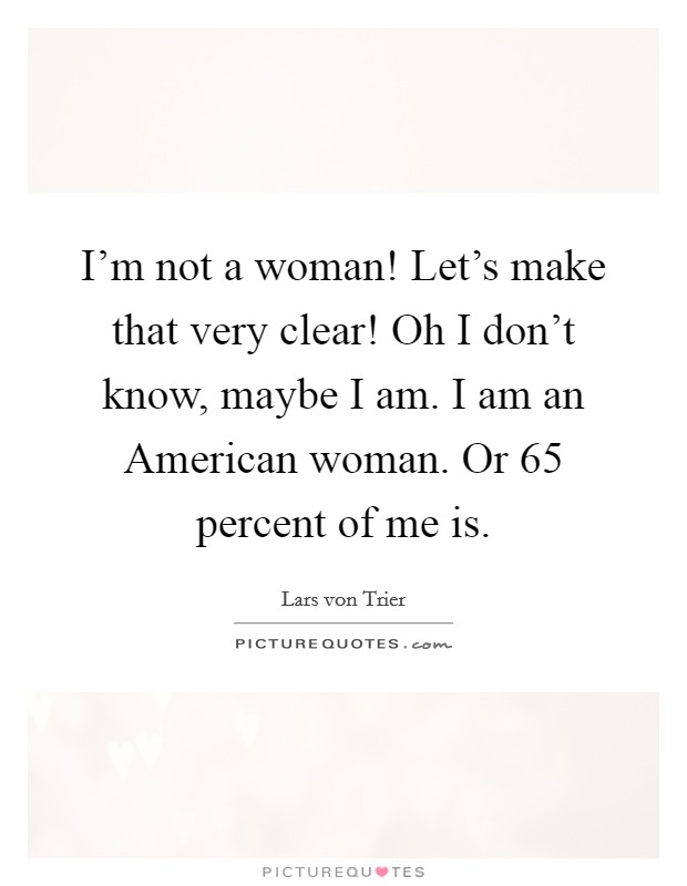 I'm not a woman! Let's make that very clear! Oh I don't know, maybe I am. I am an American woman. Or 65 percent of me is Picture Quote #1