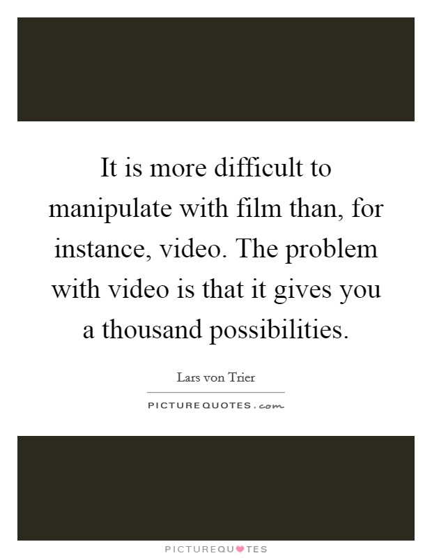 It is more difficult to manipulate with film than, for instance, video. The problem with video is that it gives you a thousand possibilities Picture Quote #1