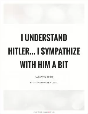 I understand Hitler... I sympathize with him a bit Picture Quote #1
