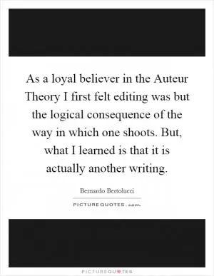 As a loyal believer in the Auteur Theory I first felt editing was but the logical consequence of the way in which one shoots. But, what I learned is that it is actually another writing Picture Quote #1