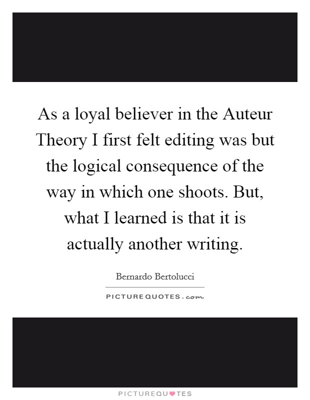 As a loyal believer in the Auteur Theory I first felt editing was but the logical consequence of the way in which one shoots. But, what I learned is that it is actually another writing Picture Quote #1