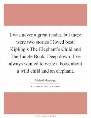 I was never a great reader, but there were two stories I loved best: Kipling’s The Elephant’s Child and The Jungle Book. Deep down, I’ve always wanted to write a book about a wild child and an elephant Picture Quote #1
