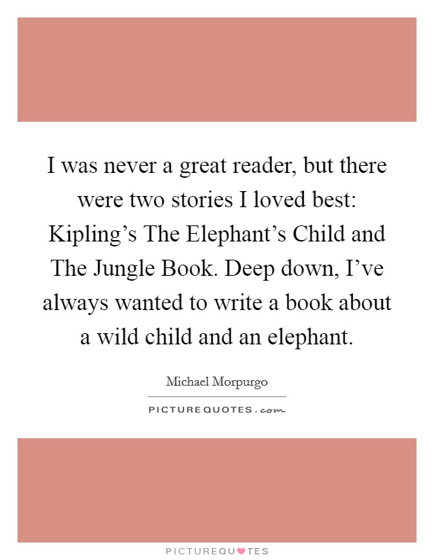 I was never a great reader, but there were two stories I loved best: Kipling's The Elephant's Child and The Jungle Book. Deep down, I've always wanted to write a book about a wild child and an elephant Picture Quote #1