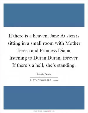 If there is a heaven, Jane Austen is sitting in a small room with Mother Teresa and Princess Diana, listening to Duran Duran, forever. If there’s a hell, she’s standing Picture Quote #1