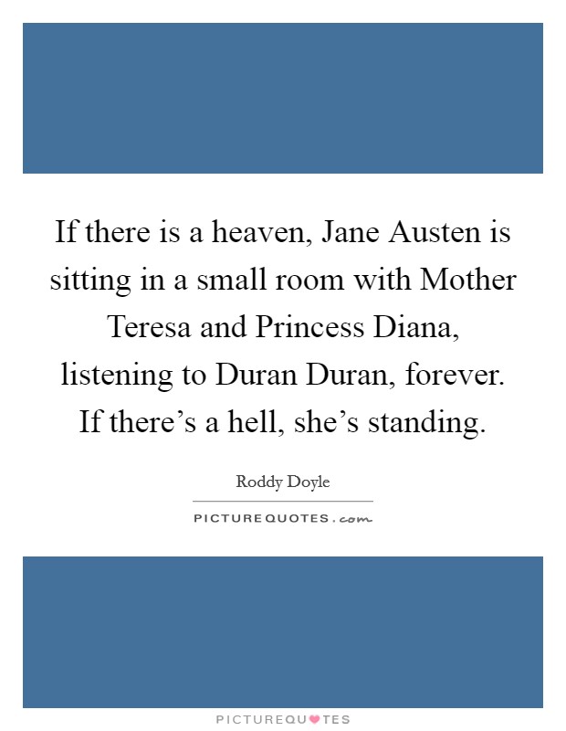 If there is a heaven, Jane Austen is sitting in a small room with Mother Teresa and Princess Diana, listening to Duran Duran, forever. If there's a hell, she's standing Picture Quote #1