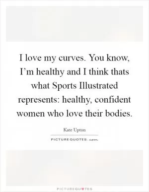 I love my curves. You know, I’m healthy and I think thats what Sports Illustrated represents: healthy, confident women who love their bodies Picture Quote #1