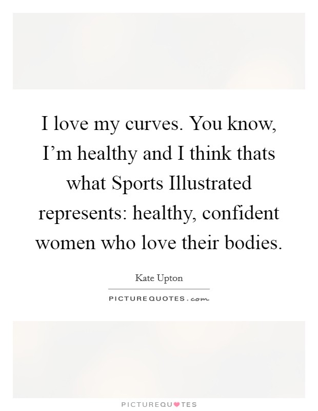 I love my curves. You know, I'm healthy and I think thats what Sports Illustrated represents: healthy, confident women who love their bodies Picture Quote #1