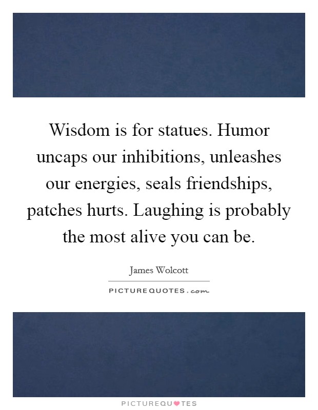 Wisdom is for statues. Humor uncaps our inhibitions, unleashes our energies, seals friendships, patches hurts. Laughing is probably the most alive you can be Picture Quote #1