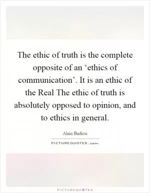 The ethic of truth is the complete opposite of an ‘ethics of communication’. It is an ethic of the Real The ethic of truth is absolutely opposed to opinion, and to ethics in general Picture Quote #1