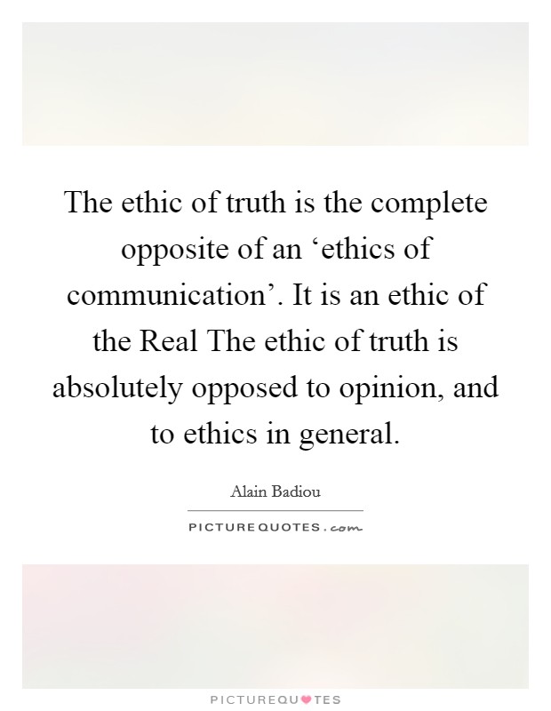 The ethic of truth is the complete opposite of an ‘ethics of communication'. It is an ethic of the Real The ethic of truth is absolutely opposed to opinion, and to ethics in general Picture Quote #1