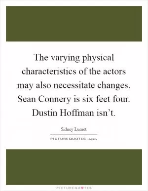 The varying physical characteristics of the actors may also necessitate changes. Sean Connery is six feet four. Dustin Hoffman isn’t Picture Quote #1