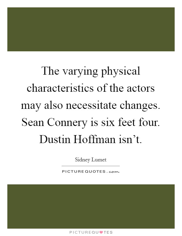 The varying physical characteristics of the actors may also necessitate changes. Sean Connery is six feet four. Dustin Hoffman isn't Picture Quote #1