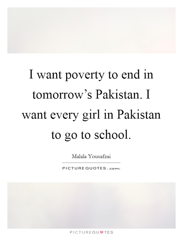 I want poverty to end in tomorrow's Pakistan. I want every girl in Pakistan to go to school Picture Quote #1