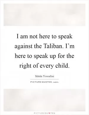 I am not here to speak against the Taliban. I’m here to speak up for the right of every child Picture Quote #1