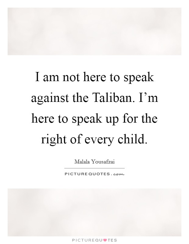 I am not here to speak against the Taliban. I'm here to speak up for the right of every child Picture Quote #1