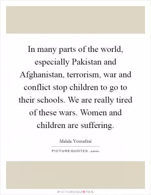 In many parts of the world, especially Pakistan and Afghanistan, terrorism, war and conflict stop children to go to their schools. We are really tired of these wars. Women and children are suffering Picture Quote #1