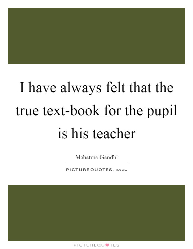 I have always felt that the true text-book for the pupil is his teacher Picture Quote #1