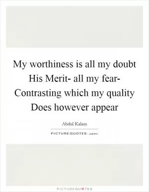 My worthiness is all my doubt His Merit- all my fear- Contrasting which my quality Does however appear Picture Quote #1