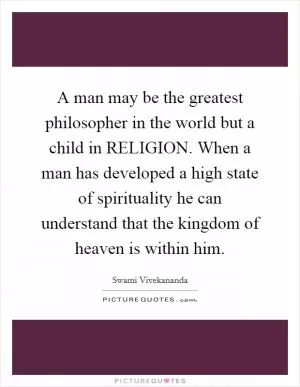 A man may be the greatest philosopher in the world but a child in RELIGION. When a man has developed a high state of spirituality he can understand that the kingdom of heaven is within him Picture Quote #1