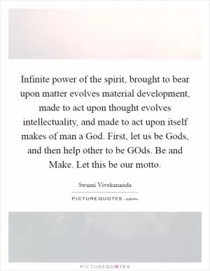 Infinite power of the spirit, brought to bear upon matter evolves material development, made to act upon thought evolves intellectuality, and made to act upon itself makes of man a God. First, let us be Gods, and then help other to be GOds. Be and Make. Let this be our motto Picture Quote #1