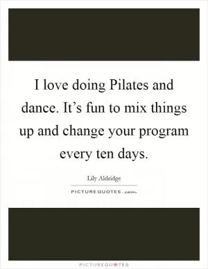 I love doing Pilates and dance. It’s fun to mix things up and change your program every ten days Picture Quote #1
