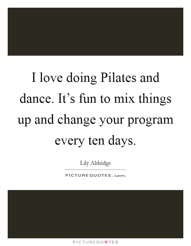 I love doing Pilates and dance. It's fun to mix things up and change your program every ten days Picture Quote #1