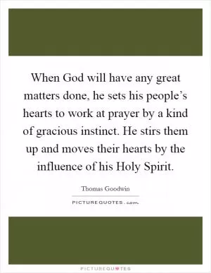When God will have any great matters done, he sets his people’s hearts to work at prayer by a kind of gracious instinct. He stirs them up and moves their hearts by the influence of his Holy Spirit Picture Quote #1