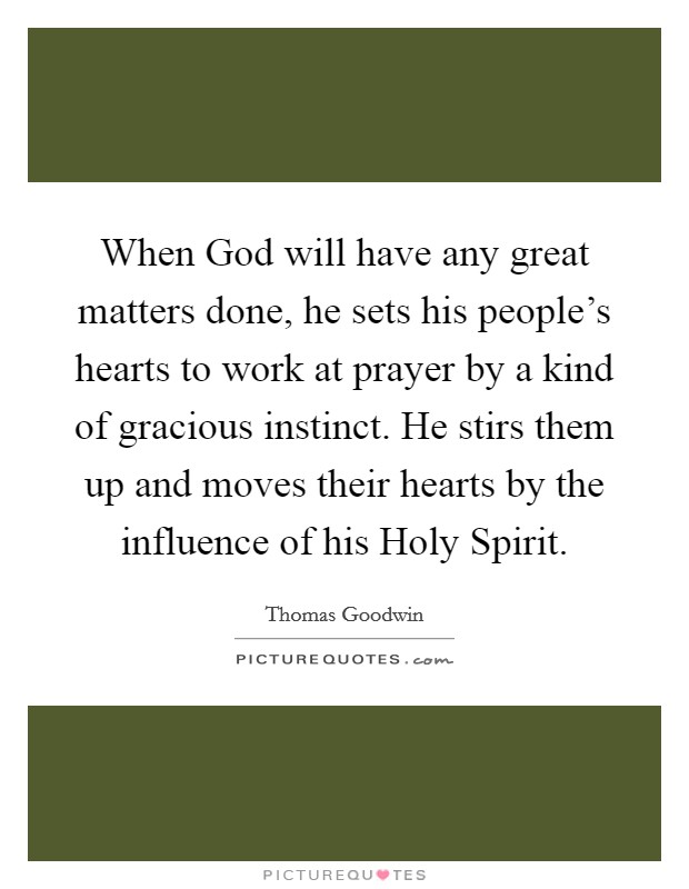 When God will have any great matters done, he sets his people's hearts to work at prayer by a kind of gracious instinct. He stirs them up and moves their hearts by the influence of his Holy Spirit Picture Quote #1