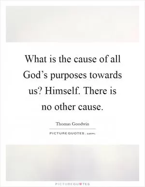 What is the cause of all God’s purposes towards us? Himself. There is no other cause Picture Quote #1