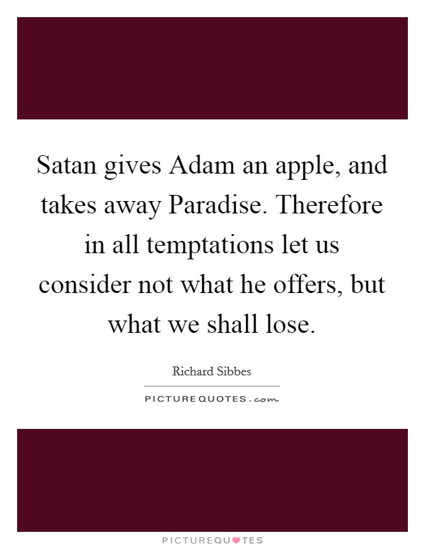 Satan gives Adam an apple, and takes away Paradise. Therefore in all temptations let us consider not what he offers, but what we shall lose Picture Quote #1