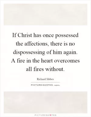 If Christ has once possessed the affections, there is no dispossessing of him again. A fire in the heart overcomes all fires without Picture Quote #1