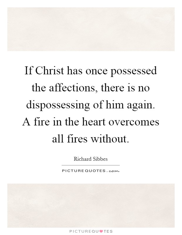 If Christ has once possessed the affections, there is no dispossessing of him again. A fire in the heart overcomes all fires without Picture Quote #1