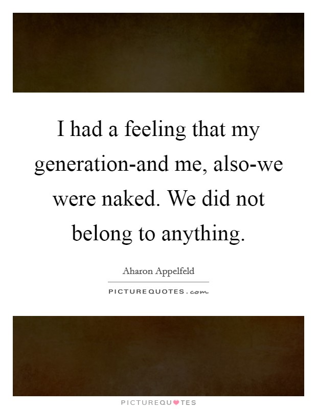 I had a feeling that my generation-and me, also-we were naked. We did not belong to anything Picture Quote #1