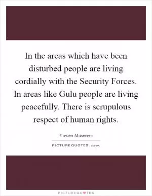 In the areas which have been disturbed people are living cordially with the Security Forces. In areas like Gulu people are living peacefully. There is scrupulous respect of human rights Picture Quote #1