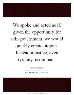 We spoke and acted as if, given the opportunity for self-government, we would quickly create utopias. Instead injustice, even tyranny, is rampant Picture Quote #1