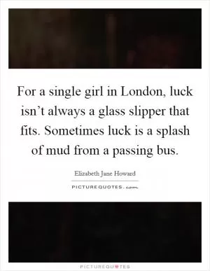 For a single girl in London, luck isn’t always a glass slipper that fits. Sometimes luck is a splash of mud from a passing bus Picture Quote #1