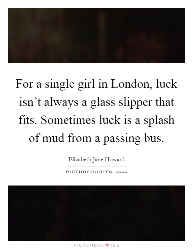 For a single girl in London, luck isn't always a glass slipper that fits. Sometimes luck is a splash of mud from a passing bus Picture Quote #1