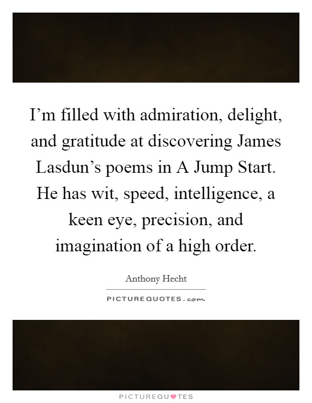 I'm filled with admiration, delight, and gratitude at discovering James Lasdun's poems in A Jump Start. He has wit, speed, intelligence, a keen eye, precision, and imagination of a high order Picture Quote #1
