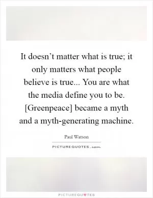 It doesn’t matter what is true; it only matters what people believe is true... You are what the media define you to be. [Greenpeace] became a myth and a myth-generating machine Picture Quote #1