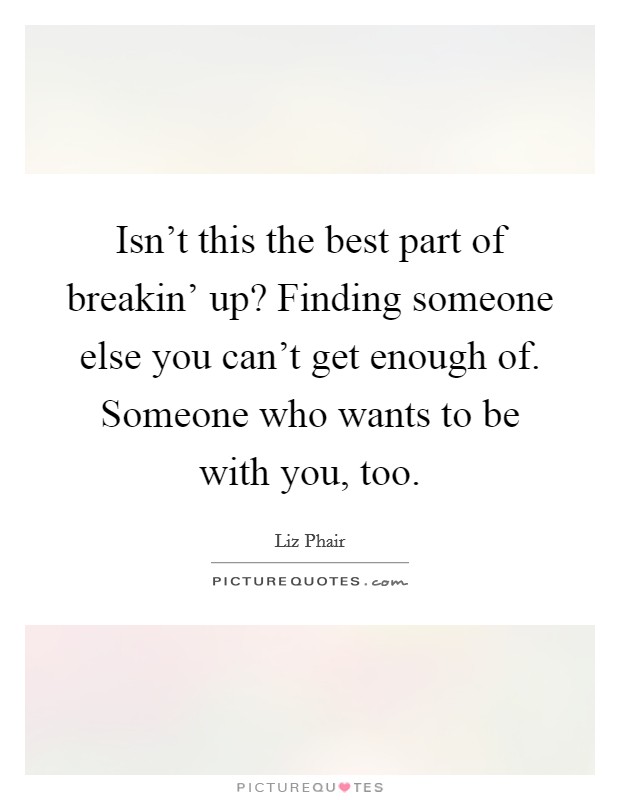 Isn't this the best part of breakin' up? Finding someone else you can't get enough of. Someone who wants to be with you, too Picture Quote #1