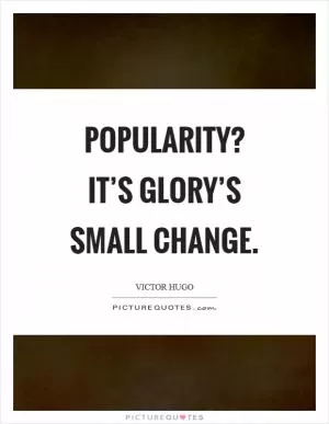Popularity? It’s glory’s small change Picture Quote #1