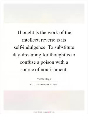 Thought is the work of the intellect, reverie is its self-indulgence. To substitute day-dreaming for thought is to confuse a poison with a source of nourishment Picture Quote #1