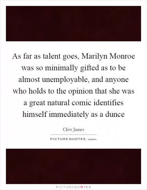 As far as talent goes, Marilyn Monroe was so minimally gifted as to be almost unemployable, and anyone who holds to the opinion that she was a great natural comic identifies himself immediately as a dunce Picture Quote #1