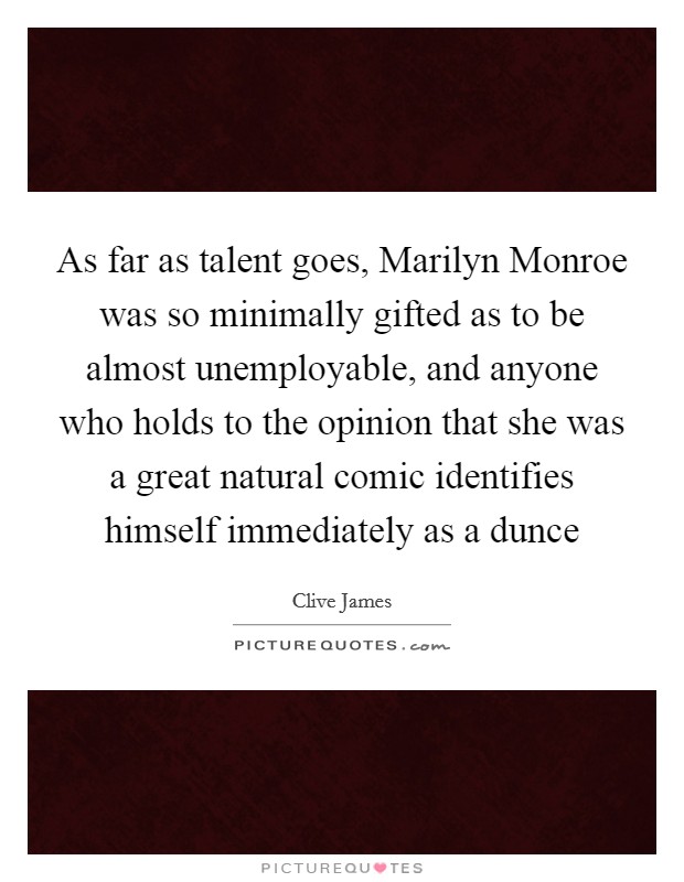 As far as talent goes, Marilyn Monroe was so minimally gifted as to be almost unemployable, and anyone who holds to the opinion that she was a great natural comic identifies himself immediately as a dunce Picture Quote #1